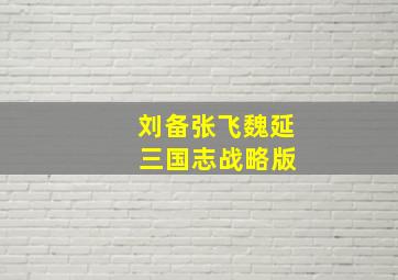 刘备张飞魏延 三国志战略版